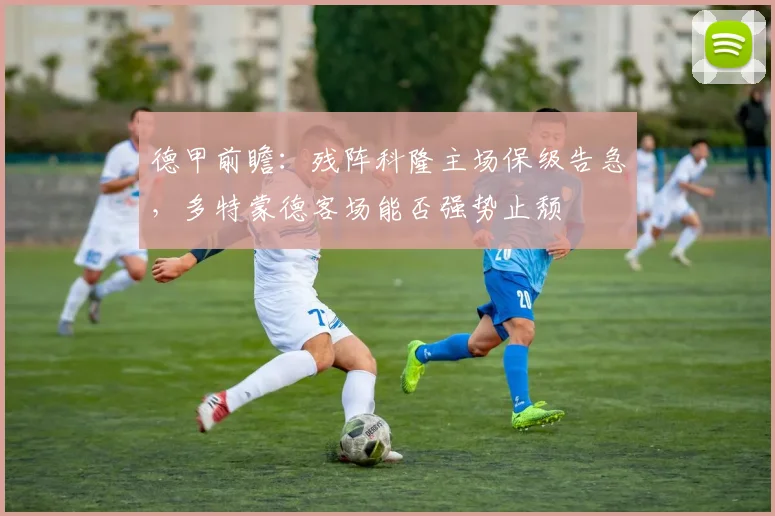 德甲前瞻：残阵科隆主场保级告急，多特蒙德客场能否强势止颓