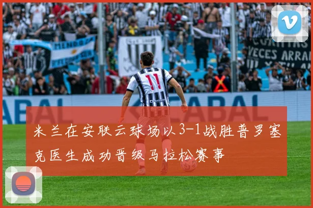 米兰在安联云球场以3-1战胜普罗塞克医生成功晋级马拉松赛事