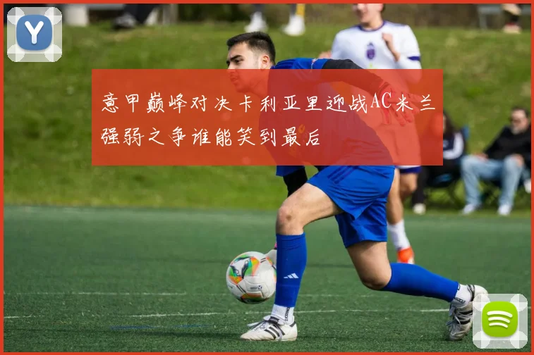 意甲巅峰对决卡利亚里迎战AC米兰强弱之争谁能笑到最后